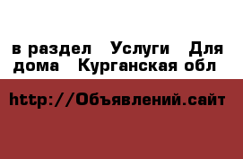  в раздел : Услуги » Для дома . Курганская обл.